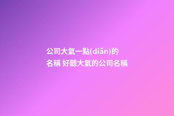 公司大氣一點(diǎn)的名稱 好聽大氣的公司名稱-第1張-公司起名-玄機(jī)派